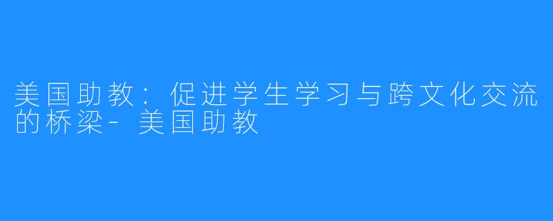 美国助教:促进学生学习与跨文化交流的桥梁-美国助教