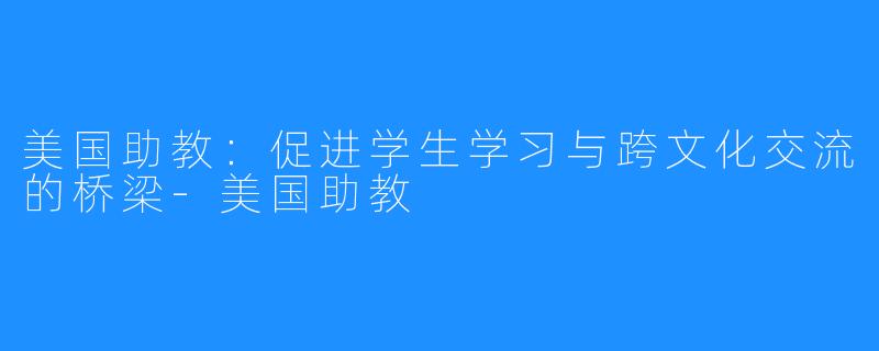 美国助教：促进学生学习与跨文化交流的桥梁-美国助教