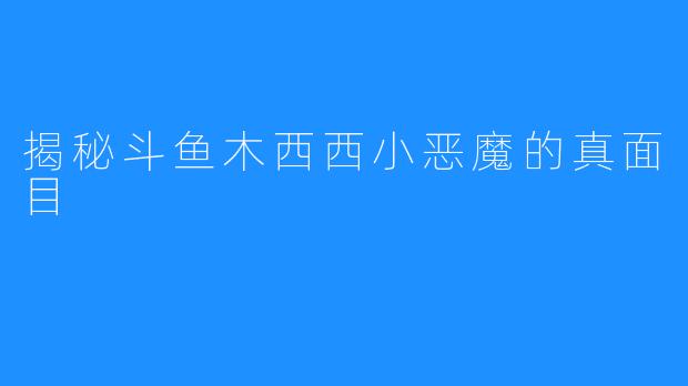 揭秘斗鱼木西西小恶魔的真面目