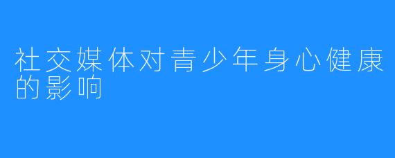 社交媒体对青少年身心健康的影响