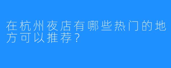 在杭州夜店有哪些热门的地方可以推荐？