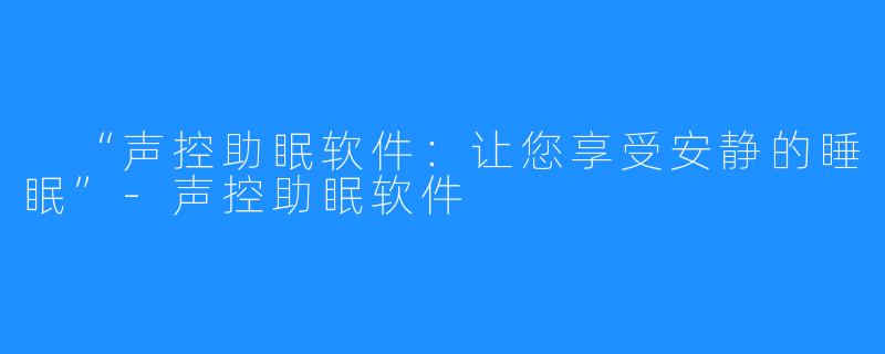  “声控助眠软件：让您享受安静的睡眠”-声控助眠软件