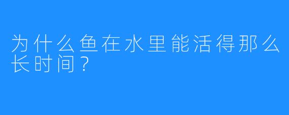 为什么鱼在水里能活得那么长时间？