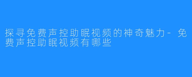 探寻免费声控助眠视频的神奇魅力-免费声控助眠视频有哪些