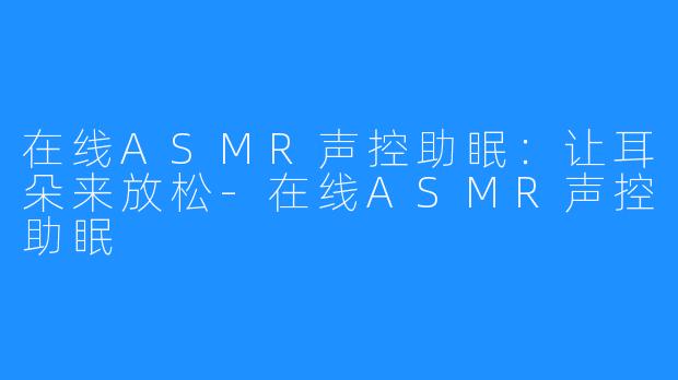 在线ASMR声控助眠:让耳朵来放松-在线ASMR声控助眠