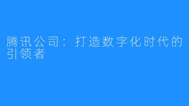 腾讯公司：打造数字化时代的引领者