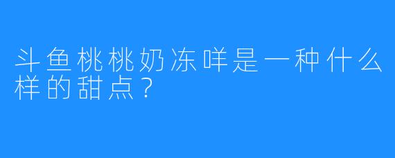 斗鱼桃桃奶冻咩是一种什么样的甜点？