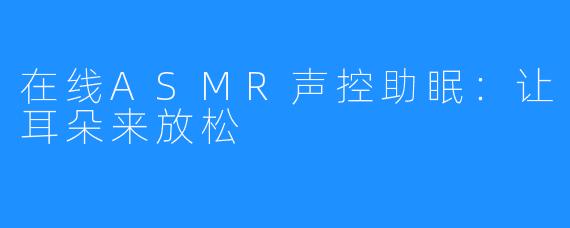 在线ASMR声控助眠:让耳朵来放松