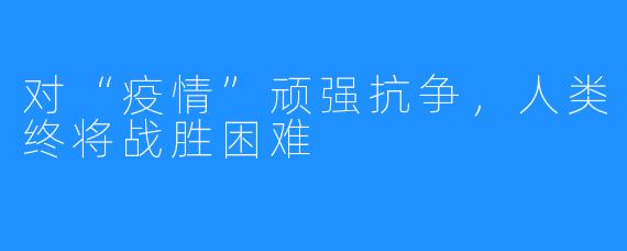 对“疫情”顽强抗争,人类终将战胜困难