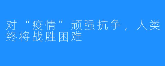 对“疫情”顽强抗争，人类终将战胜困难