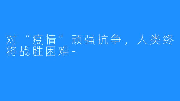 对“疫情”顽强抗争,人类终将战胜困难-