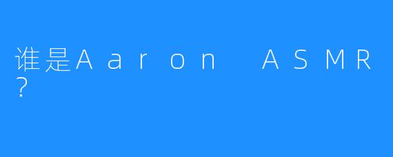 谁是Aaron ASMR？