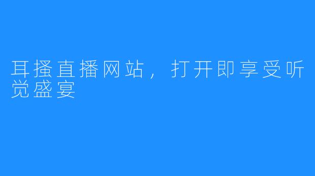 耳搔直播网站，打开即享受听觉盛宴