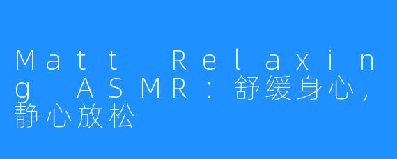 Matt Relaxing ASMR：舒缓身心，静心放松