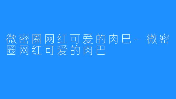 微密圈网红可爱的肉巴-微密圈网红可爱的肉巴