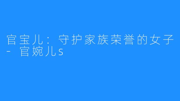 官宝儿:守护家族荣誉的女子-官婉儿s
