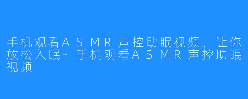 手机观看ASMR声控助眠视频,让你放松入眠-手机观看ASMR声控助眠视频