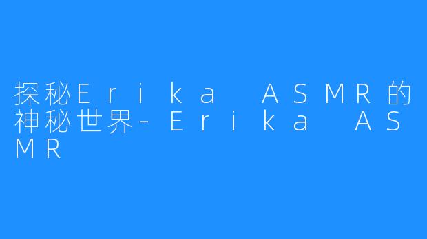 探秘Erika ASMR的神秘世界-Erika ASMR