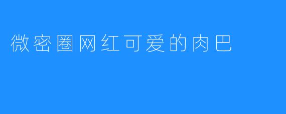 微密圈网红可爱的肉巴