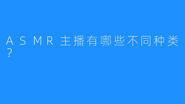 ASMR主播有哪些不同种类？