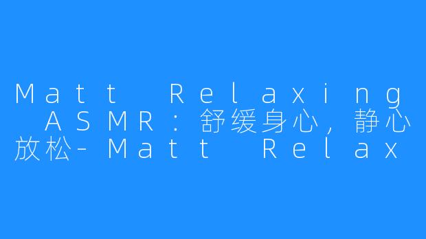 Matt Relaxing ASMR：舒缓身心，静心放松-Matt Relaxing ASMR