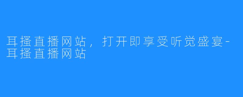 耳搔直播网站，打开即享受听觉盛宴-耳搔直播网站