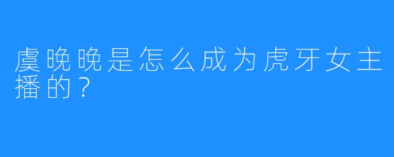 虞晚晚是怎么成为虎牙女主播的？
