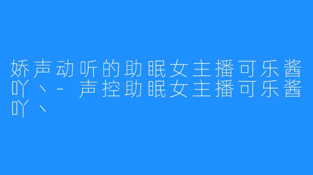 娇声动听的助眠女主播可乐酱吖丶-声控助眠女主播可乐酱吖丶