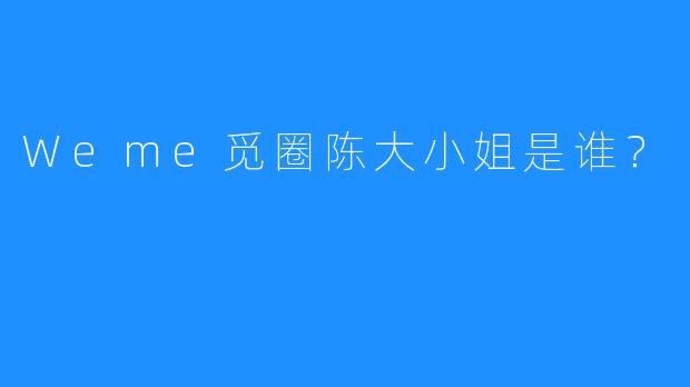 Weme觅圈陈大小姐是谁?