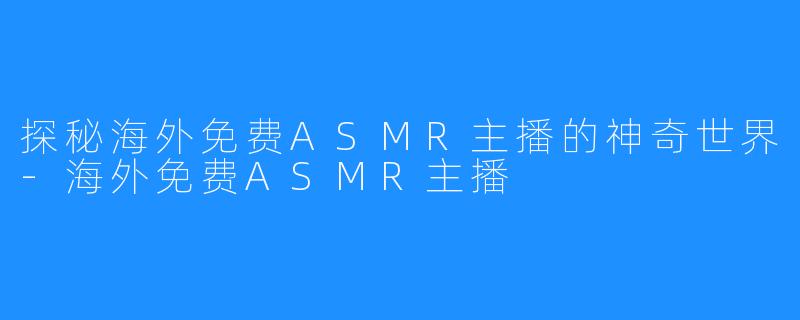 探秘海外免费ASMR主播的神奇世界-海外免费ASMR主播