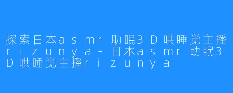 探索日本asmr助眠3D哄睡觉主播rizunya-日本asmr助眠3D哄睡觉主播rizunya
