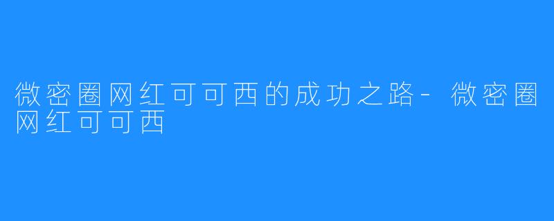 微密圈网红可可西的成功之路-微密圈网红可可西