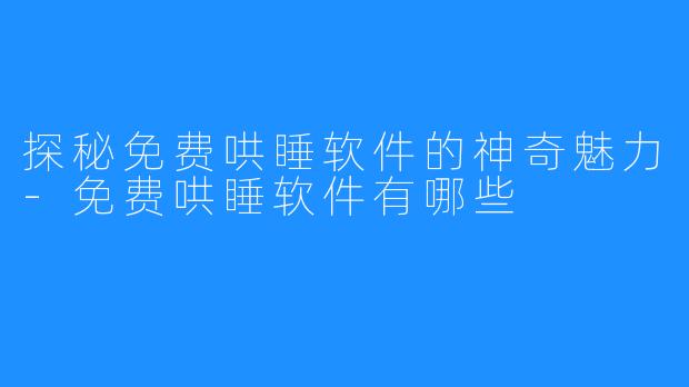 探秘免费哄睡软件的神奇魅力-免费哄睡软件有哪些
