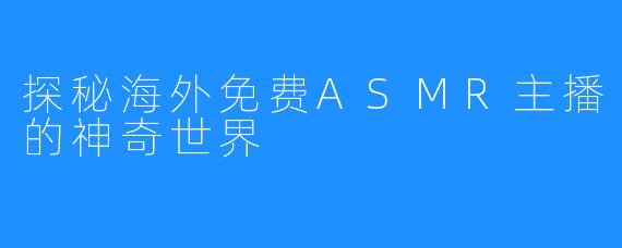 探秘海外免费ASMR主播的神奇世界
