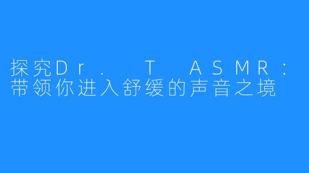 探究Dr. T ASMR:带领你进入舒缓的声音之境