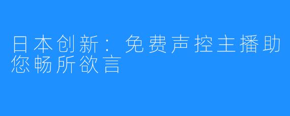 日本创新：免费声控主播助您畅所欲言