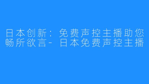 日本创新：免费声控主播助您畅所欲言-日本免费声控主播