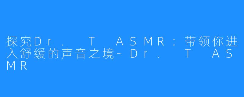 探究Dr. T ASMR:带领你进入舒缓的声音之境-Dr. T ASMR
