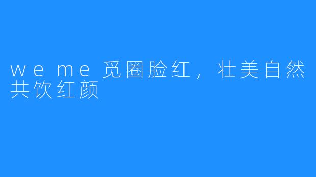 weme觅圈脸红，壮美自然共饮红颜