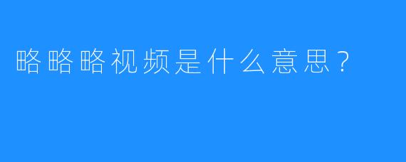 略略略视频是什么意思?