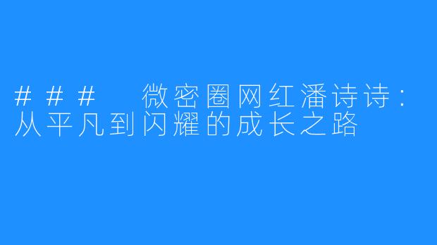 ### 微密圈网红潘诗诗:从平凡到闪耀的成长之路