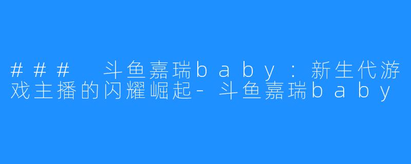 ### 斗鱼嘉瑞baby：新生代游戏主播的闪耀崛起-斗鱼嘉瑞baby