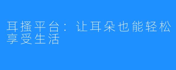 耳搔平台：让耳朵也能轻松享受生活