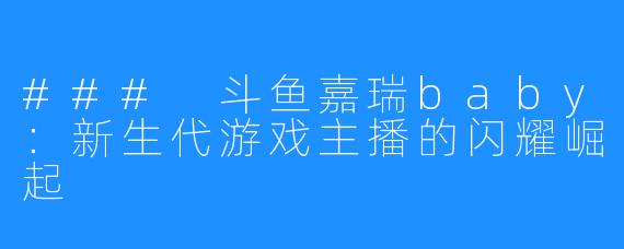 ### 斗鱼嘉瑞baby：新生代游戏主播的闪耀崛起