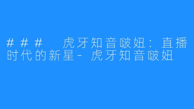 ### 虎牙知音啵妞:直播时代的新星-虎牙知音啵妞