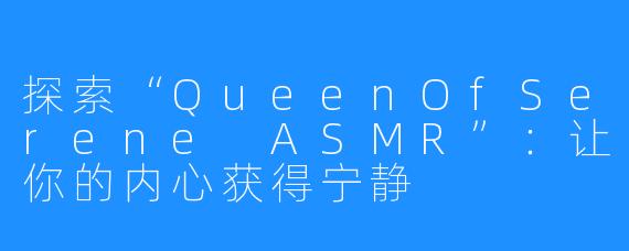 探索“QueenOfSerene ASMR”:让你的内心获得宁静