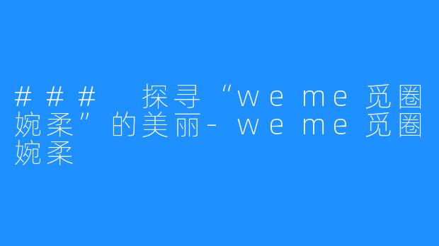 ### 探寻“weme觅圈婉柔”的美丽-weme觅圈婉柔