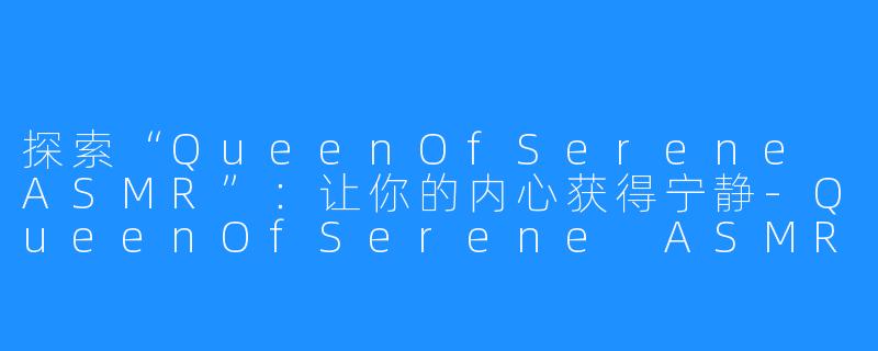 探索“QueenOfSerene ASMR”:让你的内心获得宁静-QueenOfSerene ASMR