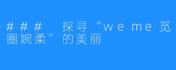 ### 探寻“weme觅圈婉柔”的美丽