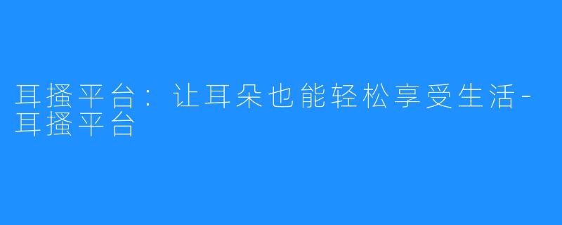 耳搔平台：让耳朵也能轻松享受生活-耳搔平台